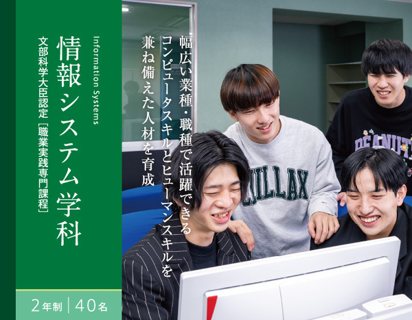 文部科学大臣認定 ［職業実践専門課程］情報システム学科2年制40名　幅広い業種・職種で活躍できるコンピュータスキルとヒューマンスキルを兼ね備えた人材を育成