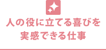 人の役に立てる喜びを 実感できる仕事