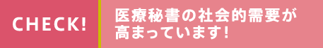 CHECK!医療秘書の社会的需要が 高まっています！