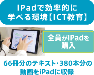 iPadで効率的に学べる環境【ICT教育】　全員がiPadを購入　66冊分のテキスト・380本分の 動画をiPadに収録