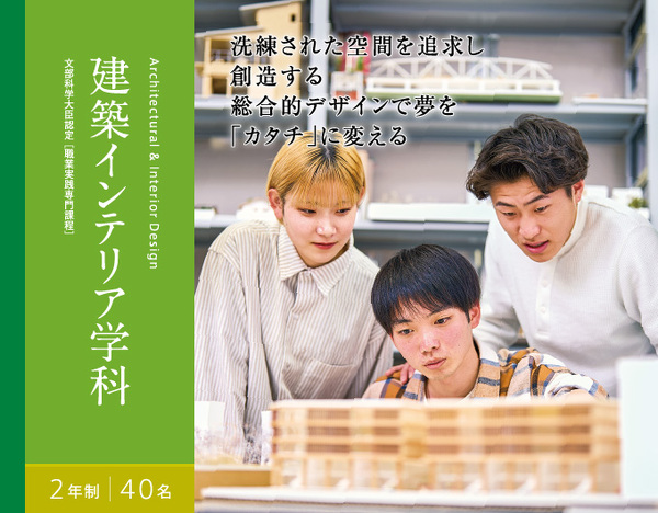 建築インテリア学科　2年制　40名　文部科学大臣認定 ［職業実践専門課程］　洗練された空間を追求し 創造する 総合的デザインで夢を 「カタチ」に変える