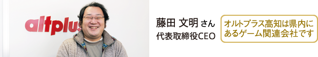 藤田 文明さん 代表取締役CEO　オルトプラス高知は県内にあるゲーム関連会社です