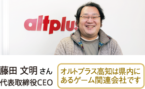 藤田 文明さん 代表取締役CEO　オルトプラス高知は県内にあるゲーム関連会社です