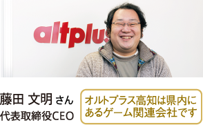 藤田 文明さん 代表取締役CEO オルトプラス高知は県内にあるゲーム関連会社です