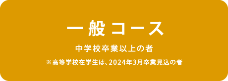 一般コース 中学校卒業以上の者※高等学校在学生は、2024年3月卒業見込の者