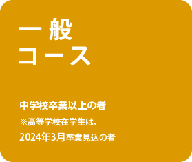 一般コース 中学校卒業以上の者※高等学校在学生は、2024年3月卒業見込の者