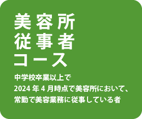 美容所従事者コース 中学校卒業以上で2024年4月時点で美容所において、常勤で美容業務に従事している者