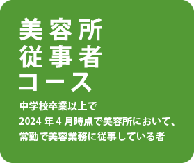 美容所従事者コース　中学校卒業以上で2024年4月時点で美容所において、常勤で美容業務に従事している者