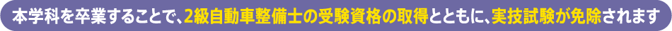 本学科を卒業することで、2級自動車整備士の受験資格の取得とともに、実技試験が免除されます