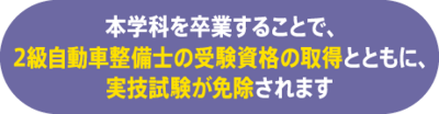 本学科を卒業することで、2級自動車整備士の受験資格の取得とともに、実技試験が免除されます