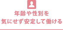 年齢や性別を 気にせず安定して働ける