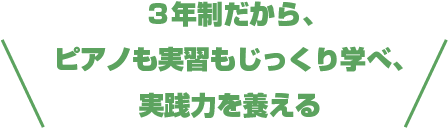 3年制だから、ピアノも実習もじっくり学べ、実践力を養える